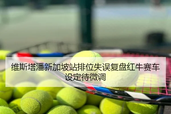 维斯塔潘新加坡站排位失误复盘红牛赛车设定待微调
