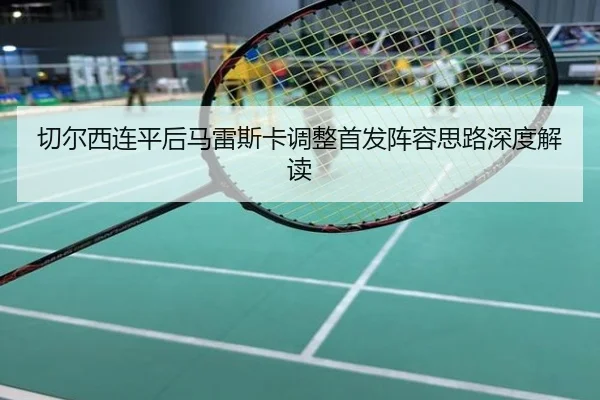 切尔西连平后马雷斯卡调整首发阵容思路深度解读