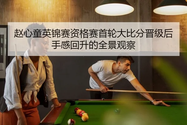 赵心童英锦赛资格赛首轮大比分晋级后手感回升的全景观察